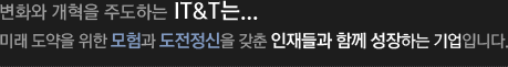 변화와 개혁을 주도하는 IT&T는...미래 도약을 위한 모험과 도전정신을 갖춘 인재들과 함께 성장하는 기업입니다.